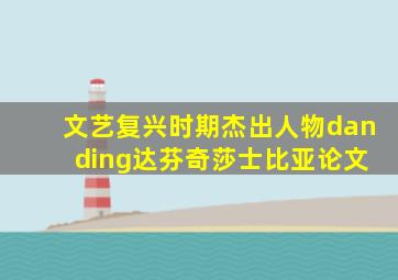 文艺复兴时期杰出人物dan ding达芬奇莎士比亚论文